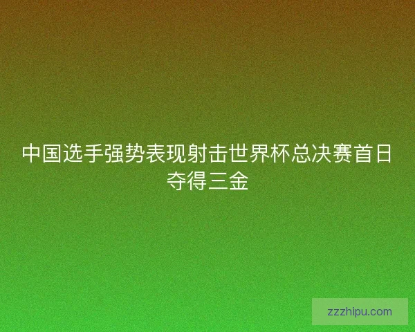 中国选手强势表现射击世界杯总决赛首日夺得三金