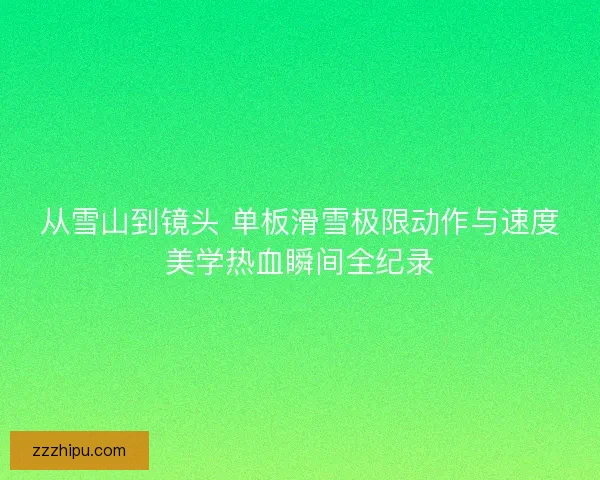 从雪山到镜头 单板滑雪极限动作与速度美学热血瞬间全纪录