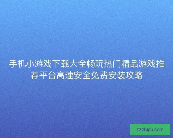 手机小游戏下载大全畅玩热门精品游戏推荐平台高速安全免费安装攻略