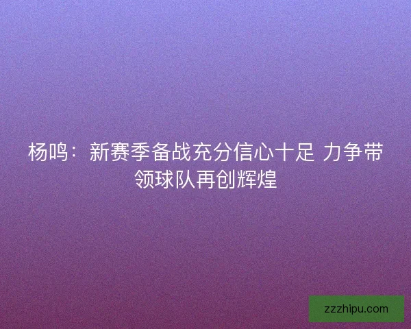 杨鸣：新赛季备战充分信心十足 力争带领球队再创辉煌