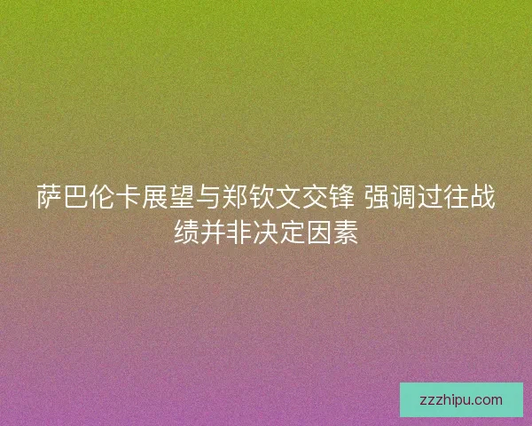 萨巴伦卡展望与郑钦文交锋 强调过往战绩并非决定因素