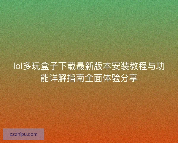 lol多玩盒子下载最新版本安装教程与功能详解指南全面体验分享